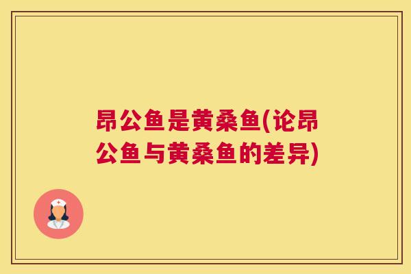 昂公鱼是黄桑鱼(论昂公鱼与黄桑鱼的差异) 昂公鱼是黄桑鱼(论昂公鱼与黄桑鱼的差异)