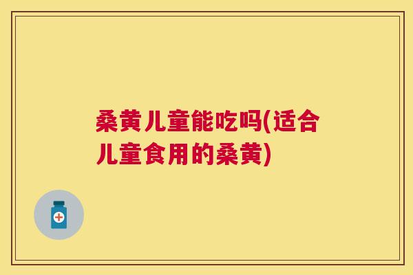 桑黄儿童能吃吗(适合儿童食用的桑黄) 桑黄儿童能吃吗(适合儿童食用的桑黄)