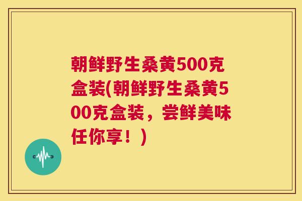 朝鲜野生桑黄500克盒装(朝鲜野生桑黄500克盒装,尝鲜美味任你享!) 朝鲜野生桑黄500克盒装(朝鲜野生桑黄500克盒装,尝鲜美味任你享!)