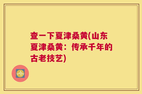 查一下夏津桑黄(山东夏津桑黄:传承千年的古老技艺) 查一下夏津桑黄(山东夏津桑黄:传承千年的古老技艺)