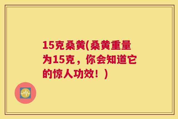 15克桑黄(桑黄重量为15克,你会知道它的惊人功效!) 15克桑黄(桑黄重量为15克,你会知道它的惊人功效!)