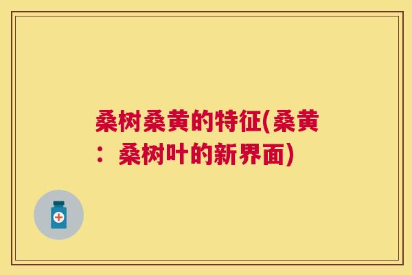 桑树桑黄的特征(桑黄:桑树叶的新界面) 桑树桑黄的特征(桑黄:桑树叶的新界面)