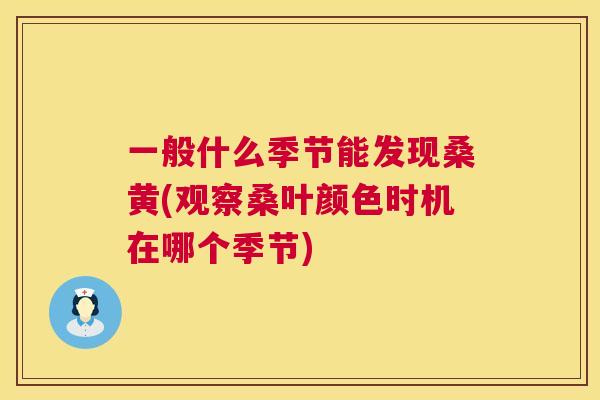 一般什么季节能发现桑黄(观察桑叶颜色时机在哪个季节) 一般什么季节能发现桑黄(观察桑叶颜色时机在哪个季节)