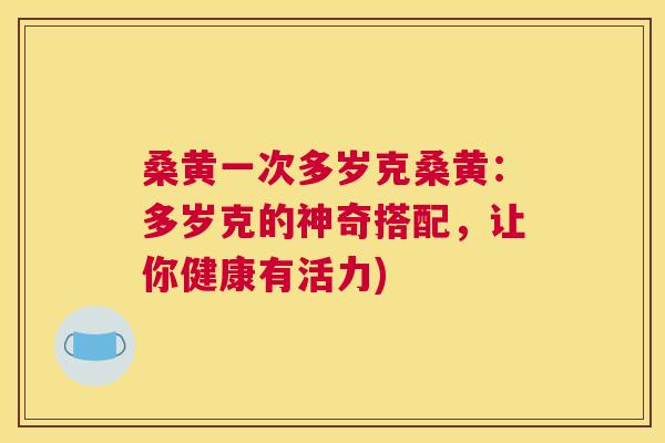 桑黄一次多岁克桑黄:多岁克的神奇搭配,让你健康有活力) 桑黄一次多岁克桑黄:多岁克的神奇搭配,让你健康有活力)