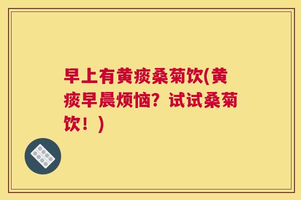 早上有黄痰桑菊饮(黄痰早晨烦恼?试试桑菊饮!) 早上有黄痰桑菊饮(黄痰早晨烦恼?试试桑菊饮!)