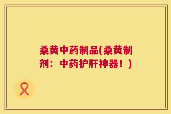 桑黄制品(桑黄制剂：神器！)