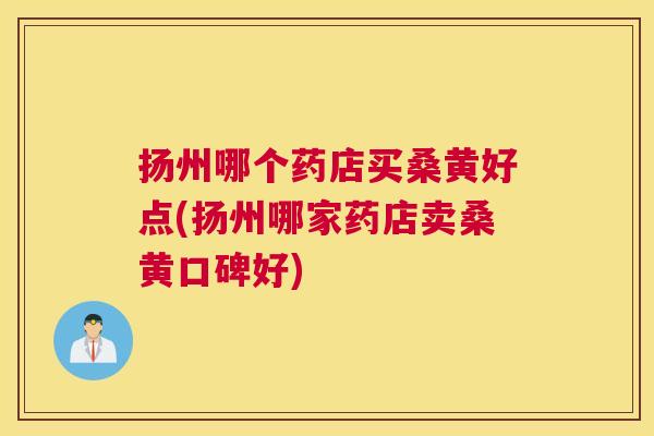 扬州哪个药店买桑黄好点(扬州哪家药店卖桑黄口碑好) 扬州哪个药店买桑黄好点(扬州哪家药店卖桑黄口碑好)
