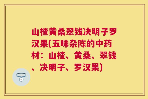 山楂黄桑翠钱决明子罗汉果(五味杂陈的材:山楂、黄桑、翠钱、决明子、罗汉果) 山楂黄桑翠钱决明子罗汉果(五味杂陈的材:山楂、黄桑、翠钱、决明子、罗汉果)