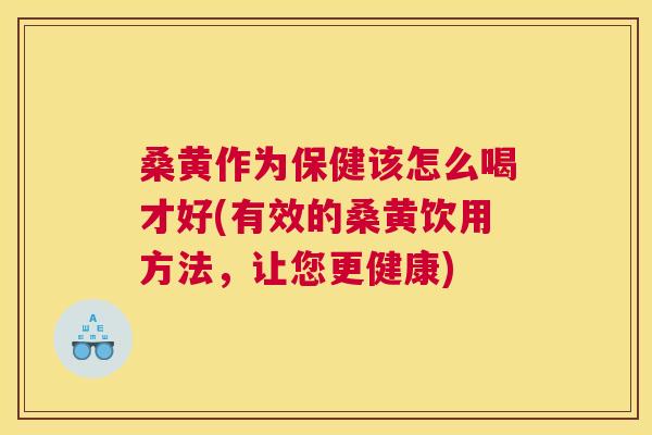 桑黄作为保健该怎么喝才好(有效的桑黄饮用方法，让您更健康)