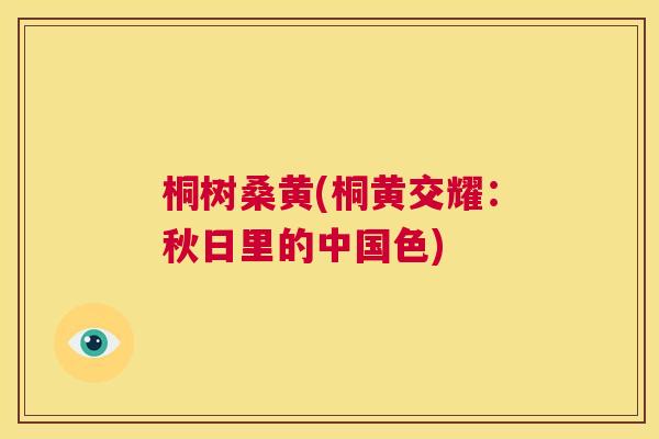 桐树桑黄(桐黄交耀:秋日里的中国色) 桐树桑黄(桐黄交耀:秋日里的中国色)