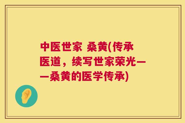 中医世家 桑黄(传承医道,续写世家荣光——桑黄的医学传承) 中医世家 桑黄(传承医道,续写世家荣光——桑黄的医学传承)
