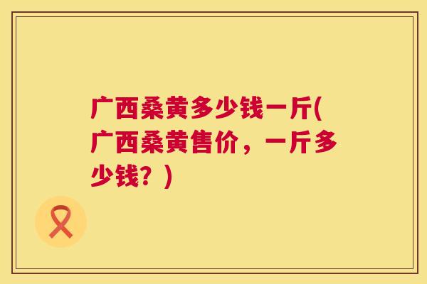 广西桑黄多少钱一斤(广西桑黄售价,一斤多少钱?) 广西桑黄多少钱一斤(广西桑黄售价,一斤多少钱?)