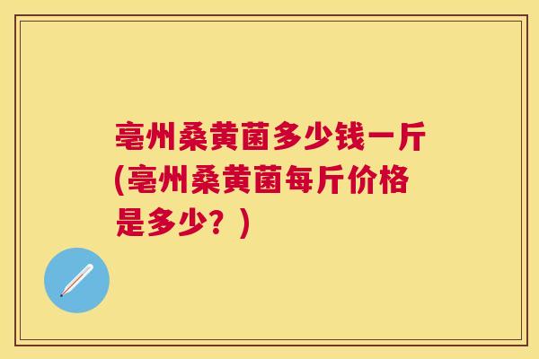亳州桑黄菌多少钱一斤(亳州桑黄菌每斤价格是多少?) 亳州桑黄菌多少钱一斤(亳州桑黄菌每斤价格是多少?)