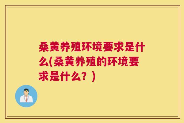 桑黄养殖环境要求是什么(桑黄养殖的环境要求是什么?) 桑黄养殖环境要求是什么(桑黄养殖的环境要求是什么?)