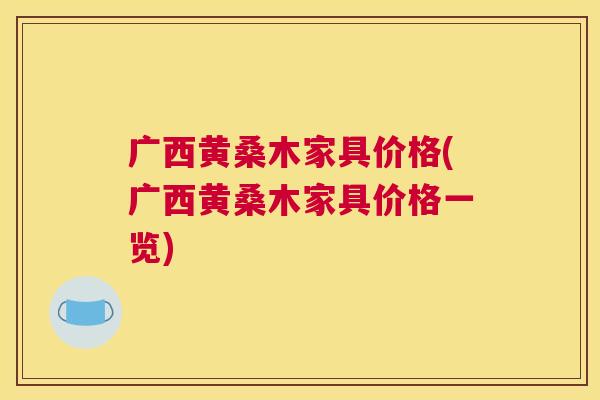 广西黄桑木家具价格(广西黄桑木家具价格一览) 广西黄桑木家具价格(广西黄桑木家具价格一览)