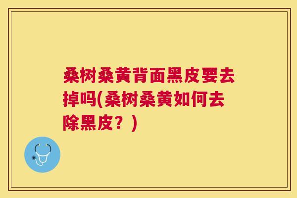 桑树桑黄背面黑皮要去掉吗(桑树桑黄如何去除黑皮?) 桑树桑黄背面黑皮要去掉吗(桑树桑黄如何去除黑皮?)