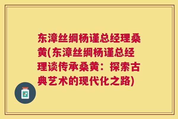 东漳丝绸杨谨总经理桑黄(东漳丝绸杨谨总经理谈传承桑黄:探索古典艺术的现代化之路) 东漳丝绸杨谨总经理桑黄(东漳丝绸杨谨总经理谈传承桑黄:探索古典艺术的现代化之路)