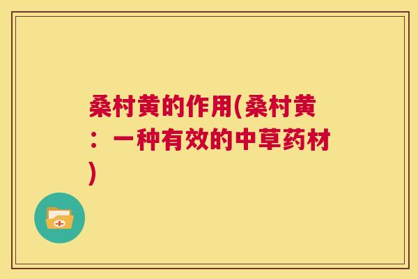 桑村黄的作用(桑村黄:一种有效的中草药材) 桑村黄的作用(桑村黄:一种有效的中草药材)