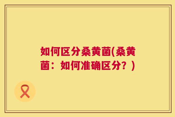 如何区分桑黄菌(桑黄菌:如何准确区分?) 如何区分桑黄菌(桑黄菌:如何准确区分?)