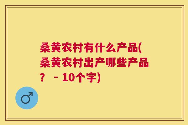桑黄农村有什么产品(桑黄农村出产哪些产品? - 10个字) 桑黄农村有什么产品(桑黄农村出产哪些产品? - 10个字)