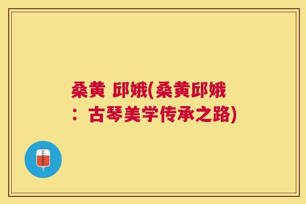 桑黄 邱娥(桑黄邱娥:古琴美学传承之路) 桑黄 邱娥(桑黄邱娥:古琴美学传承之路)