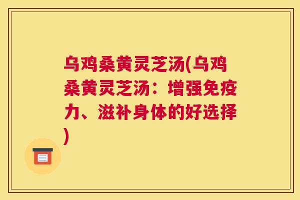 乌鸡桑黄灵芝汤(乌鸡桑黄灵芝汤:增强力、滋补身体的好选择) 乌鸡桑黄灵芝汤(乌鸡桑黄灵芝汤:增强力、滋补身体的好选择)