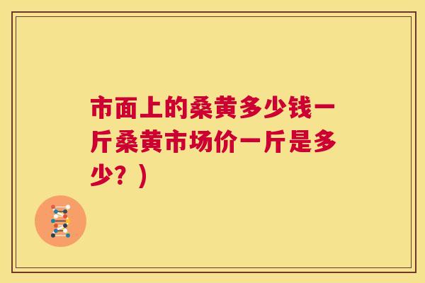市面上的桑黄多少钱一斤桑黄市场价一斤是多少?) 市面上的桑黄多少钱一斤桑黄市场价一斤是多少?)