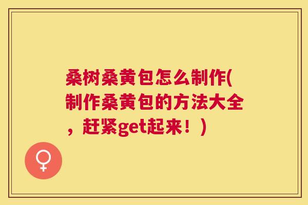 桑树桑黄包怎么制作(制作桑黄包的方法大全，赶紧get起来！)