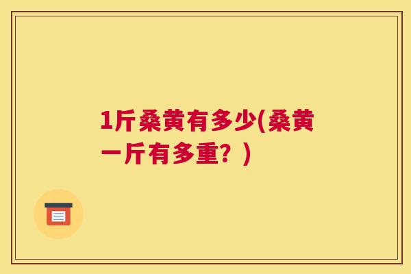 1斤桑黄有多少(桑黄一斤有多重?) 1斤桑黄有多少(桑黄一斤有多重?)