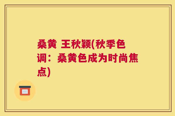 桑黄 王秋颖(秋季色调:桑黄色成为时尚焦点) 桑黄 王秋颖(秋季色调:桑黄色成为时尚焦点)