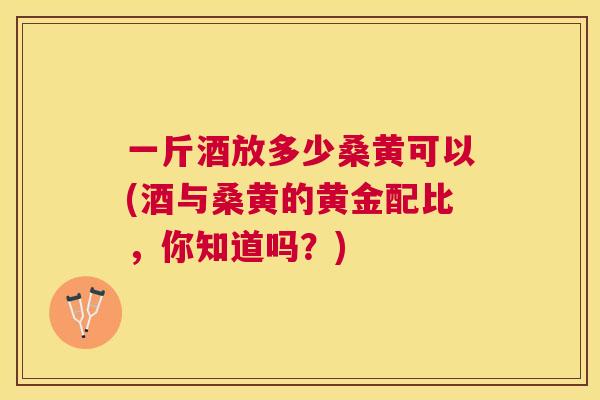 一斤酒放多少桑黄可以(酒与桑黄的黄金配比,你知道吗?) 一斤酒放多少桑黄可以(酒与桑黄的黄金配比,你知道吗?)