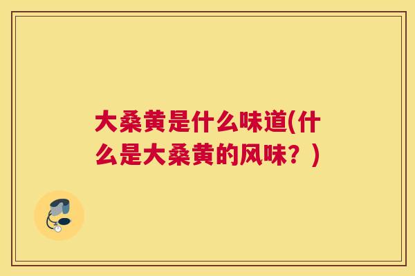 大桑黄是什么味道(什么是大桑黄的风味?) 大桑黄是什么味道(什么是大桑黄的风味?)