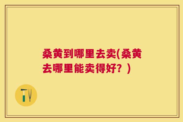 桑黄到哪里去卖(桑黄去哪里能卖得好?) 桑黄到哪里去卖(桑黄去哪里能卖得好?)