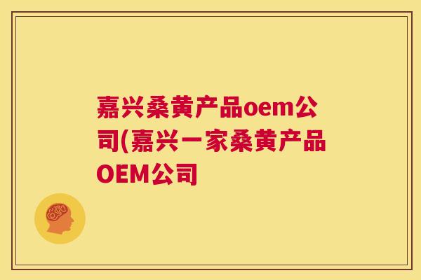 嘉兴桑黄产品oem公司(嘉兴一家桑黄产品OEM公司