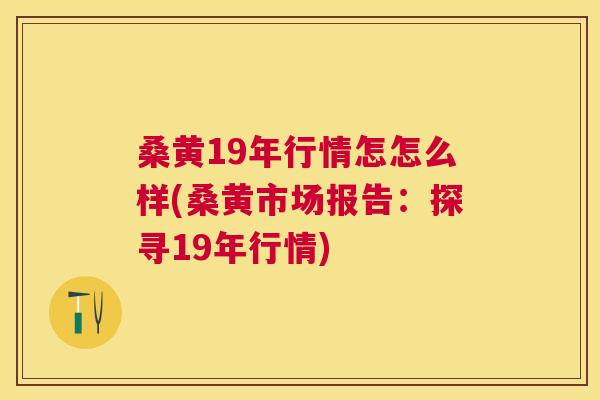 桑黄19年行情怎怎么样(桑黄市场报告:探寻19年行情) 桑黄19年行情怎怎么样(桑黄市场报告:探寻19年行情)