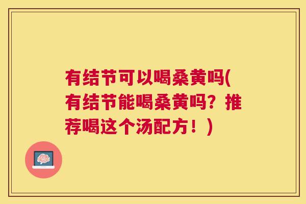 有结节可以喝桑黄吗(有结节能喝桑黄吗?推荐喝这个汤配方!) 有结节可以喝桑黄吗(有结节能喝桑黄吗?推荐喝这个汤配方!)