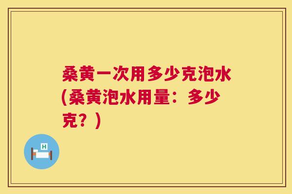 桑黄一次用多少克泡水(桑黄泡水用量:多少克?) 桑黄一次用多少克泡水(桑黄泡水用量:多少克?)
