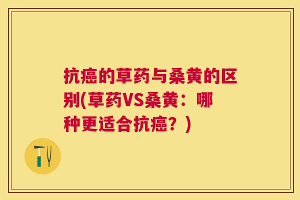 抗的草药与桑黄的区别(草药VS桑黄:哪种更适合抗?) 抗的草药与桑黄的区别(草药VS桑黄:哪种更适合抗?)