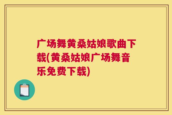 广场舞黄桑姑娘歌曲下载(黄桑姑娘广场舞音乐免费下载) 广场舞黄桑姑娘歌曲下载(黄桑姑娘广场舞音乐免费下载)