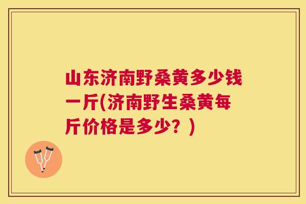 山东济南野桑黄多少钱一斤(济南野生桑黄每斤价格是多少?) 山东济南野桑黄多少钱一斤(济南野生桑黄每斤价格是多少?)