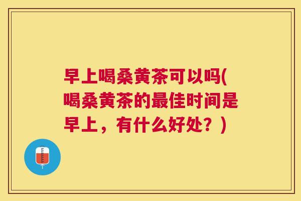 早上喝桑黄茶可以吗(喝桑黄茶的佳时间是早上,有什么好处?) 早上喝桑黄茶可以吗(喝桑黄茶的佳时间是早上,有什么好处?)