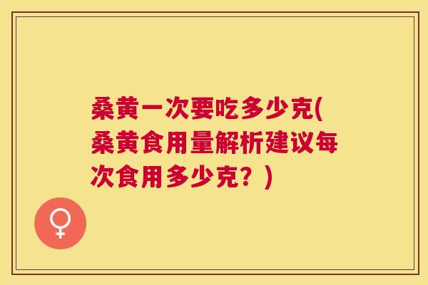 桑黄一次要吃多少克(桑黄食用量解析建议每次食用多少克?) 桑黄一次要吃多少克(桑黄食用量解析建议每次食用多少克?)