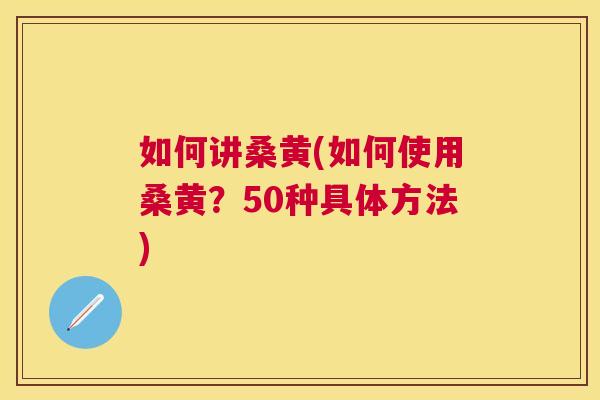 如何讲桑黄(如何使用桑黄?50种具体方法) 如何讲桑黄(如何使用桑黄?50种具体方法)