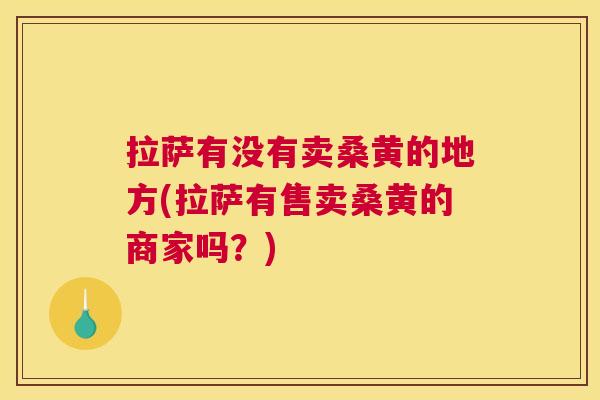 拉萨有没有卖桑黄的地方(拉萨有售卖桑黄的商家吗?) 拉萨有没有卖桑黄的地方(拉萨有售卖桑黄的商家吗?)