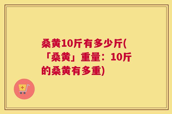 桑黄10斤有多少斤(「桑黄」重量:10斤的桑黄有多重) 桑黄10斤有多少斤(「桑黄」重量:10斤的桑黄有多重)