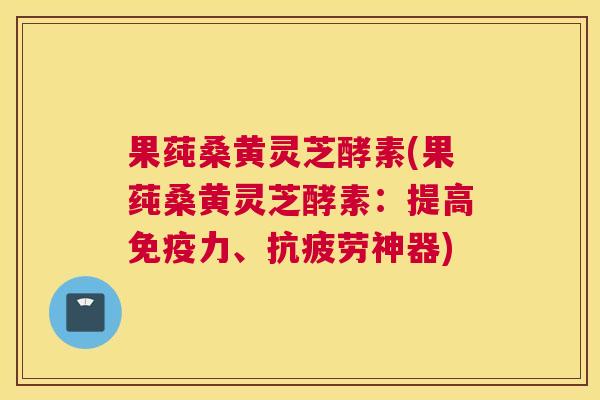 果莼桑黄灵芝酵素(果莼桑黄灵芝酵素:提高力、神器) 果莼桑黄灵芝酵素(果莼桑黄灵芝酵素:提高力、神器)