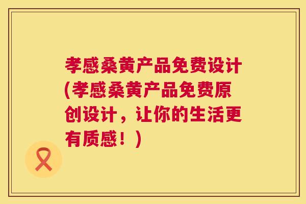 孝感桑黄产品免费设计(孝感桑黄产品免费原创设计,让你的生活更有质感!) 孝感桑黄产品免费设计(孝感桑黄产品免费原创设计,让你的生活更有质感!)