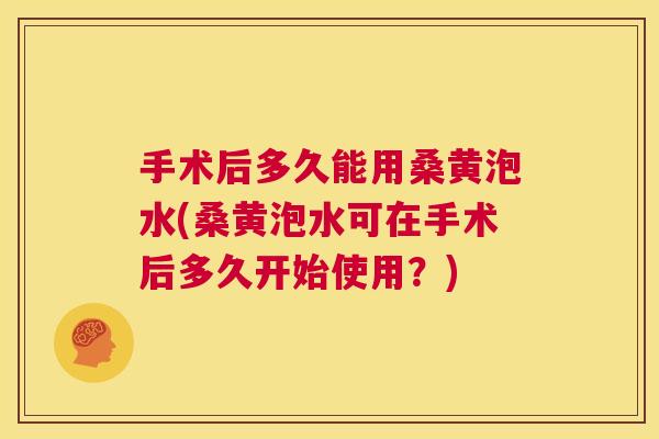 手术后多久能用桑黄泡水(桑黄泡水可在手术后多久开始使用?) 手术后多久能用桑黄泡水(桑黄泡水可在手术后多久开始使用?)
