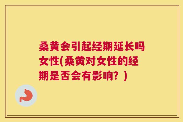桑黄会引起经期延长吗女性(桑黄对女性的经期是否会有影响？)