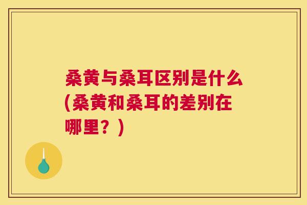 桑黄与桑耳区别是什么(桑黄和桑耳的差别在哪里?) 桑黄与桑耳区别是什么(桑黄和桑耳的差别在哪里?)